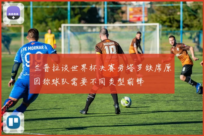 兰普拉谈世界杯决赛劳塔罗缺席原因称球队需要不同类型前锋