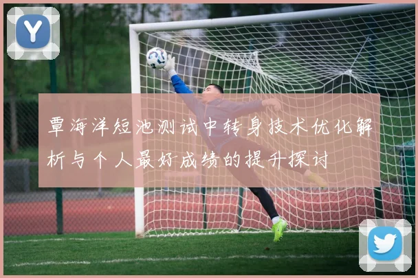 覃海洋短池测试中转身技术优化解析与个人最好成绩的提升探讨