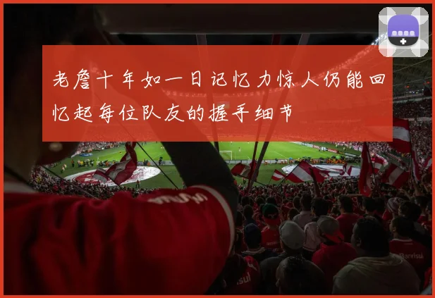 老詹十年如一日记忆力惊人仍能回忆起每位队友的握手细节