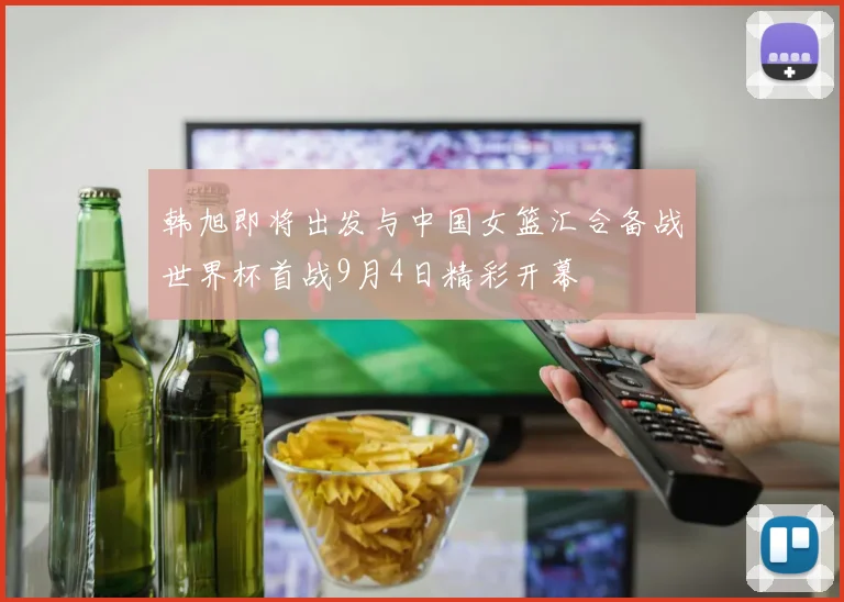 韩旭即将出发与中国女篮汇合备战世界杯首战9月4日精彩开幕
