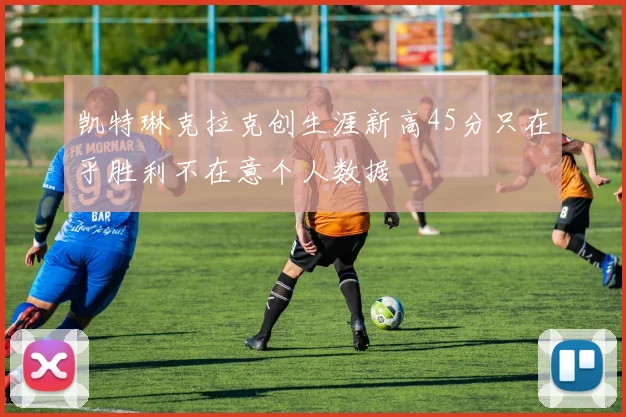 凯特琳克拉克创生涯新高45分只在乎胜利不在意个人数据