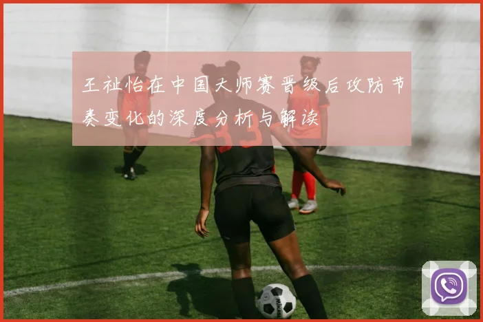 王祉怡在中国大师赛晋级后攻防节奏变化的深度分析与解读
